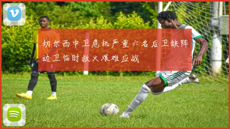 切尔西中卫危机严重六名后卫缺阵边卫临时救火艰难应战