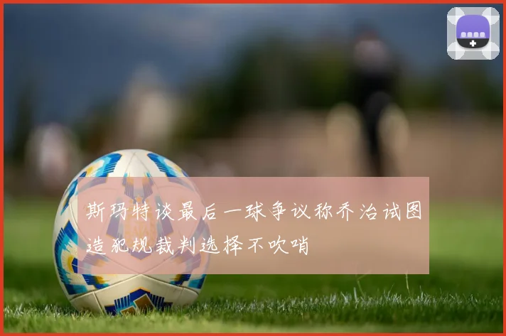 斯玛特谈最后一球争议称乔治试图造犯规裁判选择不吹哨