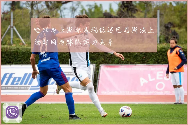 哈珀与卡斯尔表现低迷巴恩斯谈上场时间与球队实力关系