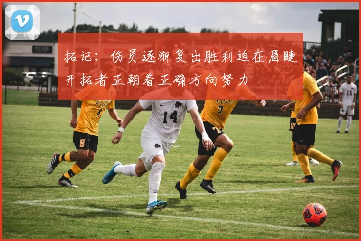 拓记：伤员逐渐复出胜利迫在眉睫开拓者正朝着正确方向努力
