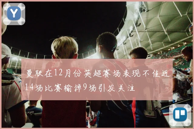 曼联在12月份英超赛场表现不佳近14场比赛输掉9场引发关注