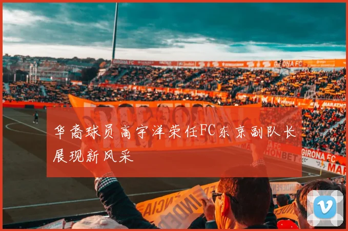 华裔球员高宇洋荣任FC东京副队长展现新风采