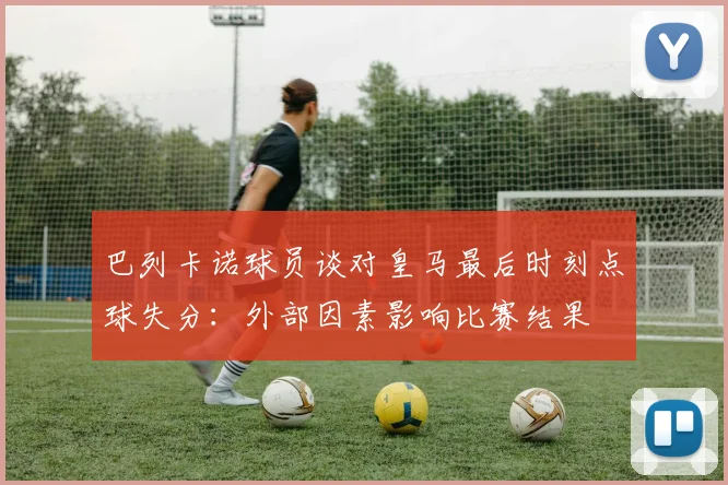 巴列卡诺球员谈对皇马最后时刻点球失分：外部因素影响比赛结果