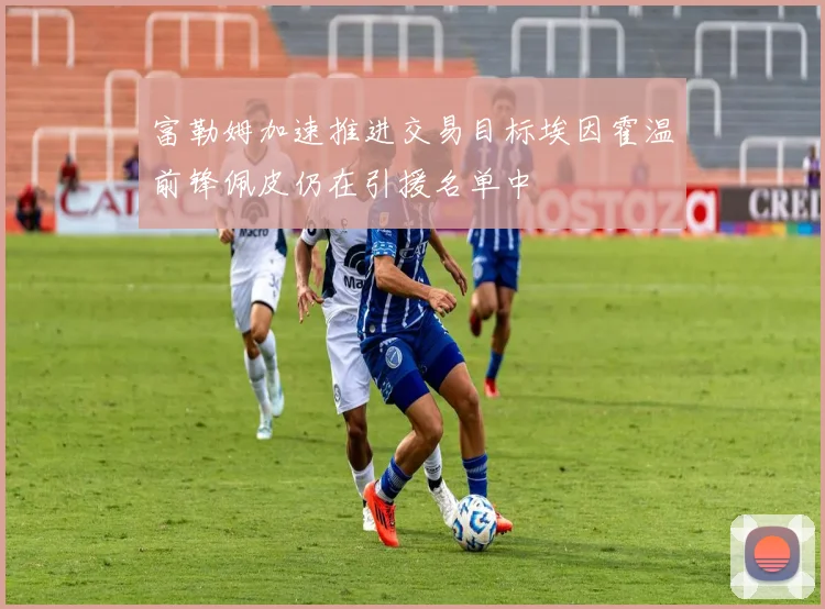 富勒姆加速推进交易目标埃因霍温前锋佩皮仍在引援名单中