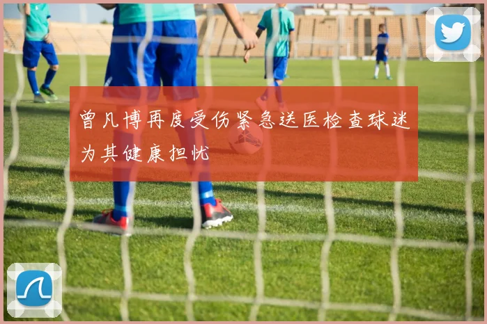 曾凡博再度受伤紧急送医检查球迷为其健康担忧