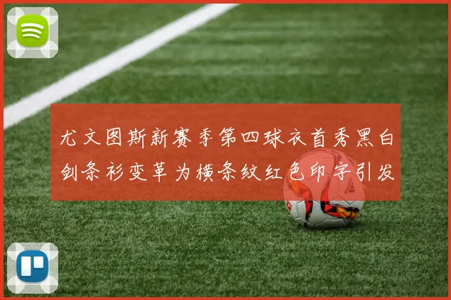 尤文图斯新赛季第四球衣首秀黑白剑条衫变革为横条纹红色印字引发关注