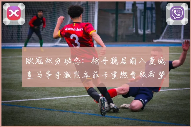 欧冠积分动态：枪手稳居前八曼城皇马争夺激烈本菲卡重燃晋级希望