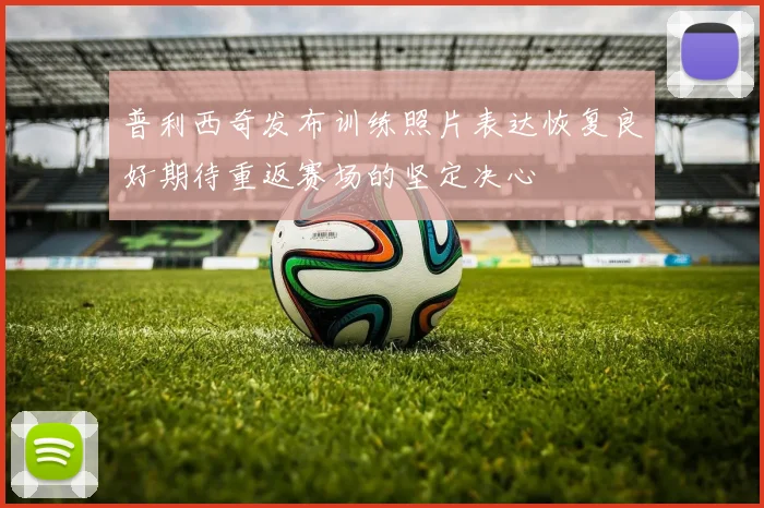 普利西奇发布训练照片表达恢复良好期待重返赛场的坚定决心