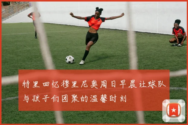 特里回忆穆里尼奥周日早晨让球队与孩子们团聚的温馨时刻