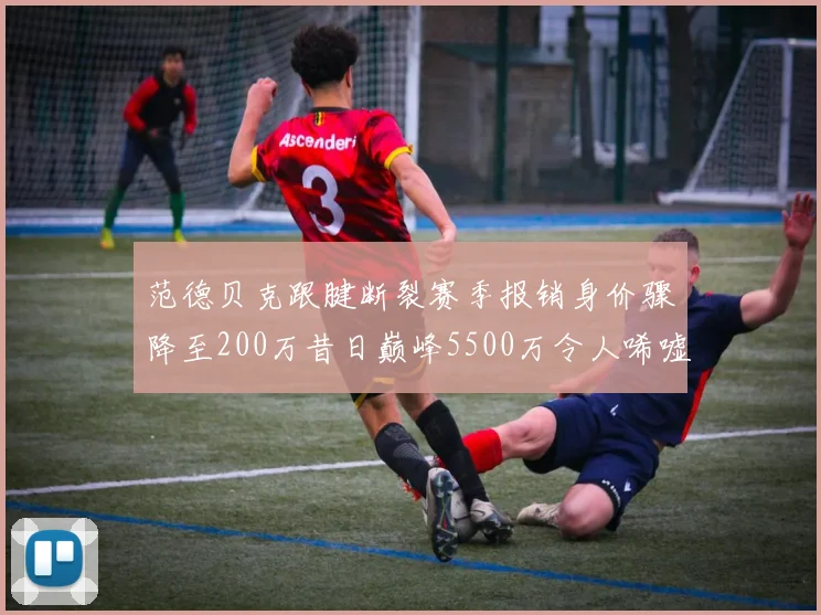 范德贝克跟腱断裂赛季报销身价骤降至200万昔日巅峰5500万令人唏嘘