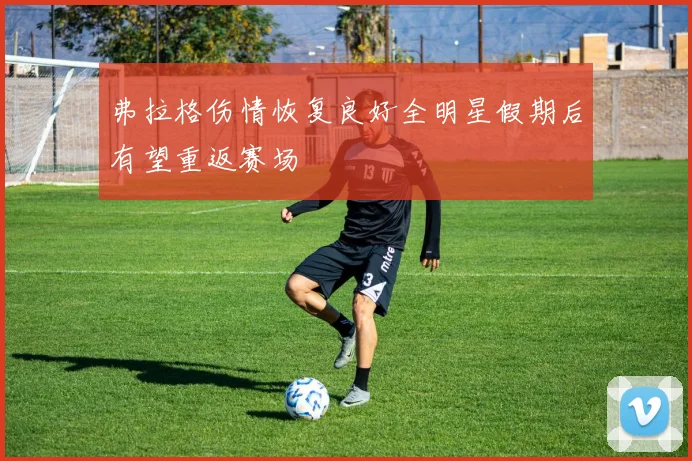 弗拉格伤情恢复良好全明星假期后有望重返赛场