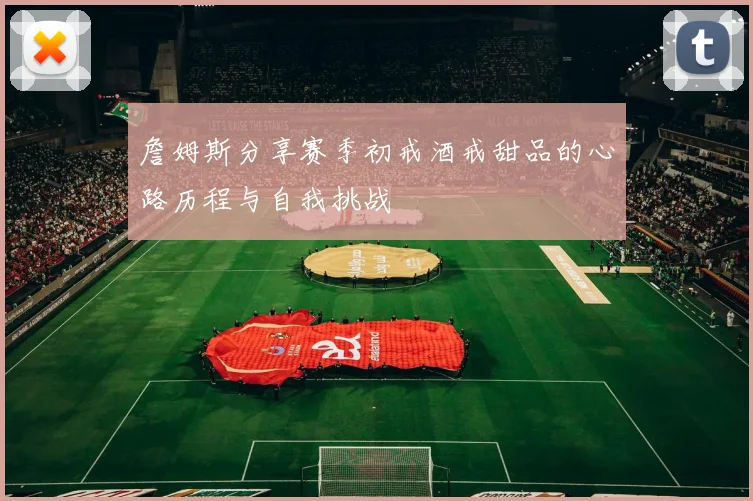 詹姆斯分享赛季初戒酒戒甜品的心路历程与自我挑战