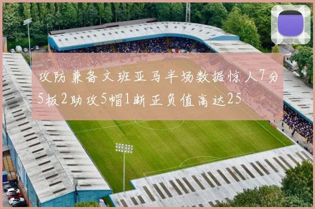 攻防兼备文班亚马半场数据惊人7分5板2助攻5帽1断正负值高达25
