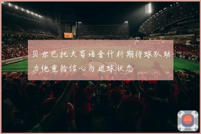 贝尔巴托夫寄语舍什科期待球队助力他重拾信心与进球状态