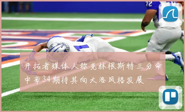 开拓者媒体人称克林根斯特三分命中率34期待其向大洛风格发展