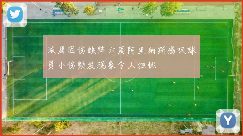 浓眉因伤缺阵六周阿里纳斯感叹球员小伤频发现象令人担忧