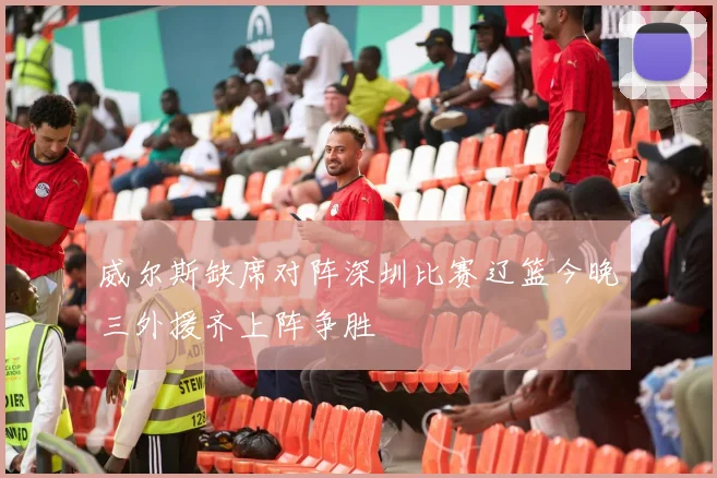 威尔斯缺席对阵深圳比赛辽篮今晚三外援齐上阵争胜