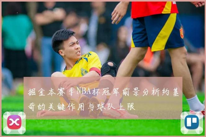 掘金本赛季NBA杯冠军前景分析约基奇的关键作用与球队上限