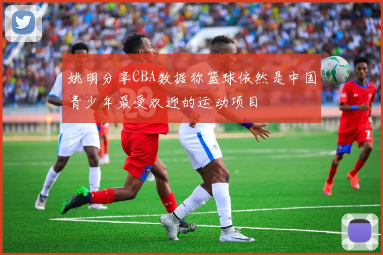 姚明分享CBA数据称篮球依然是中国青少年最受欢迎的运动项目