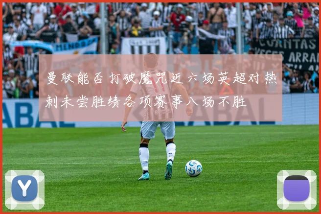 曼联能否打破魔咒近六场英超对热刺未尝胜绩各项赛事八场不胜