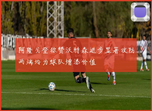 阿隆戈登称赞沃特森进步显著攻防两端均为球队增添价值