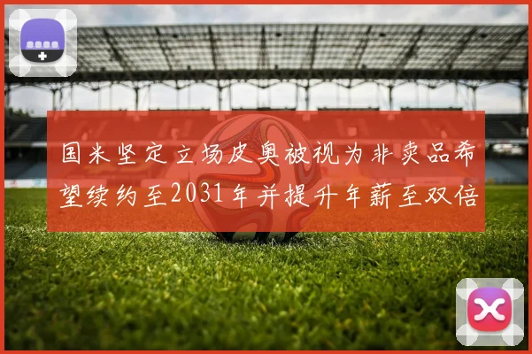 国米坚定立场皮奥被视为非卖品希望续约至2031年并提升年薪至双倍水平