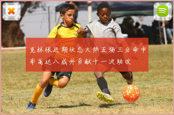 克林根近期状态火热五场三分命中率高达八成并贡献十一次助攻