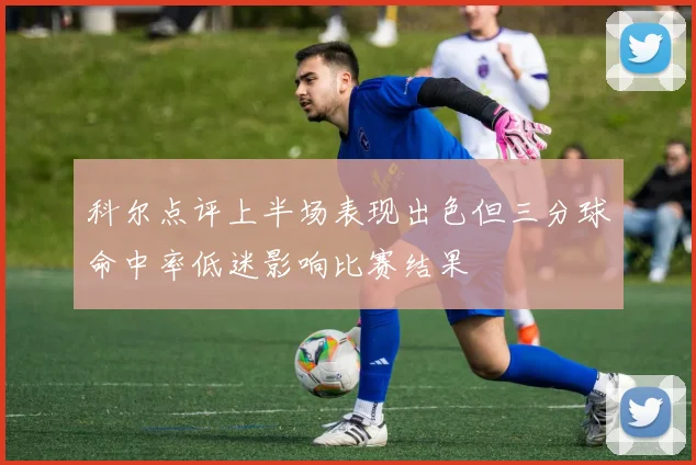 科尔点评上半场表现出色但三分球命中率低迷影响比赛结果