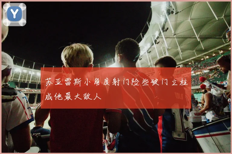 苏亚雷斯小角度射门险些破门立柱成他最大敌人