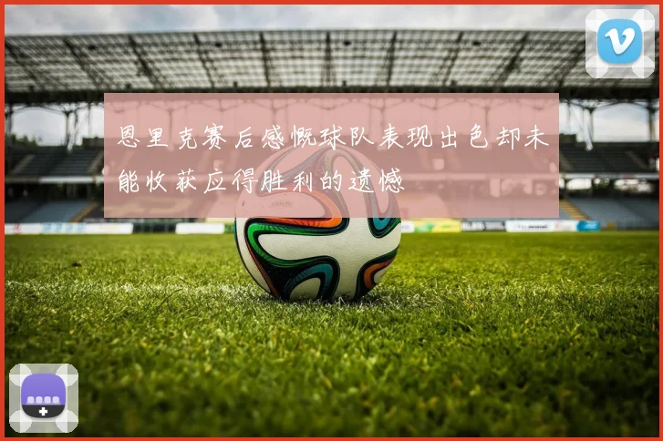 恩里克赛后感慨球队表现出色却未能收获应得胜利的遗憾
