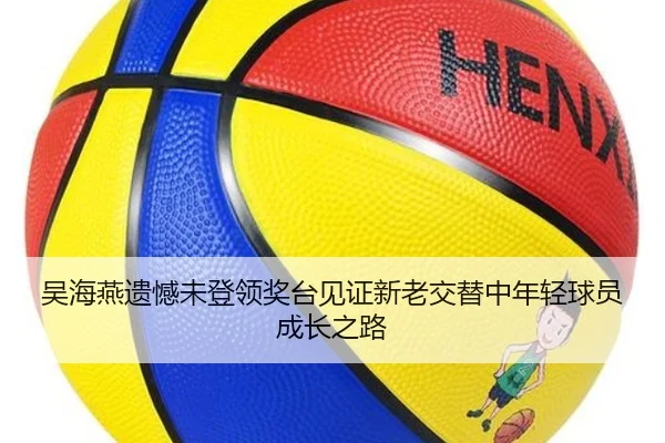 吴海燕遗憾未登领奖台见证新老交替中年轻球员成长之路（leyu.com）