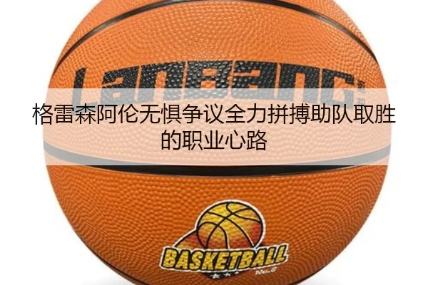 格雷森阿伦无惧争议全力拼搏助队取胜的职业心路（leyu.com）